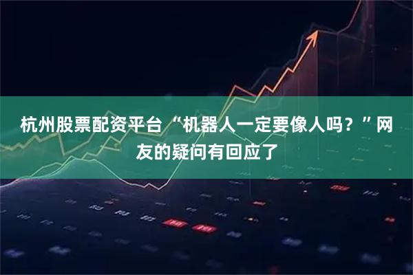 杭州股票配资平台 “机器人一定要像人吗？”网友的疑问有回应了