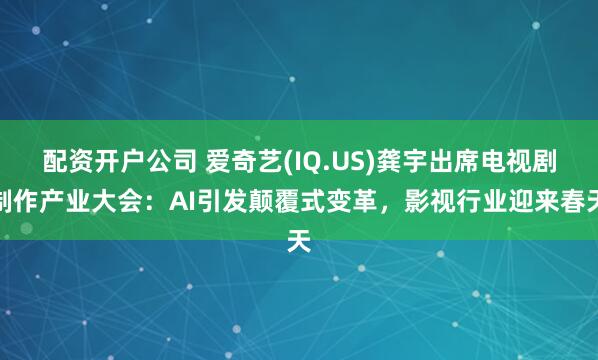 配资开户公司 爱奇艺(IQ.US)龚宇出席电视剧制作产业大会：AI引发颠覆式变革，影视行业迎来春天