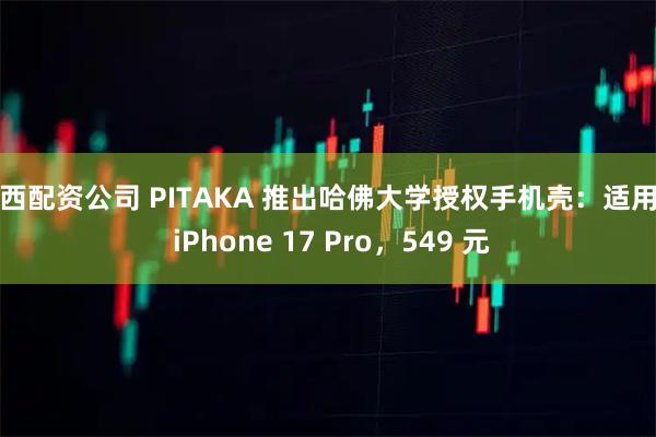山西配资公司 PITAKA 推出哈佛大学授权手机壳：适用于 iPhone 17 Pro，549 元