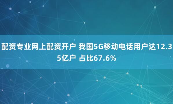配资专业网上配资开户 我国5G移动电话用户达12.35亿户 占比67.6%
