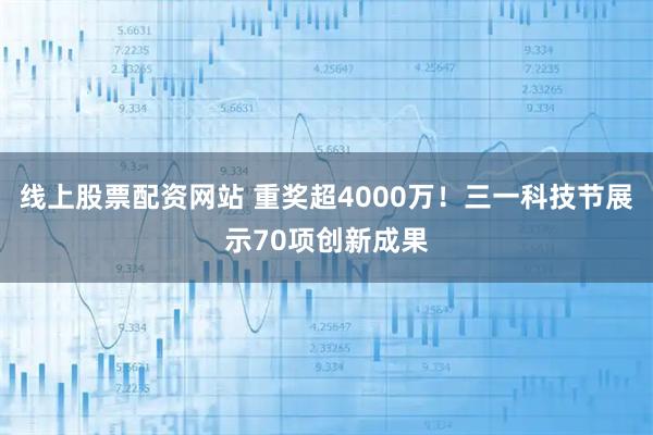 线上股票配资网站 重奖超4000万！三一科技节展示70项创新成果