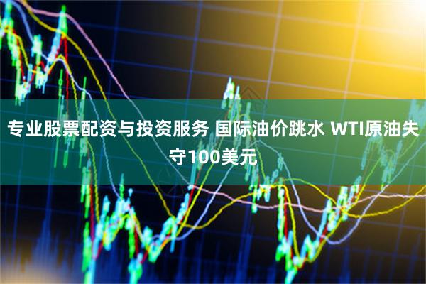 专业股票配资与投资服务 国际油价跳水 WTI原油失守100美元